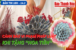 Bản tin 18 giờ ngày 14 - 2: Cảnh báo vi phạm pháp luật khi tặng “hoa tiền”