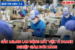 Bản tin 18 giờ ngày 7-4: Gần 149.000 lao động mất việc vì doanh nghiệp giảm đơn hàng