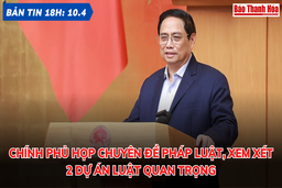 Bản tin 18h ngày 10-4: Chính phủ họp chuyên đề pháp luật, xem xét 2 dự án luật quan trọng