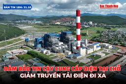 Bản tin 18 giờ ngày 31/10: Đảm bảo tin cậy cung cấp điện tại chỗ, giảm truyền tải điện đi xa