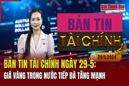 Bản tin Tài chính ngày 29/5: Giá vàng trong nước tiếp đà tăng mạnh