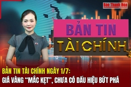 Bản tin tài chính 1/7: Giá vàng “mắc kẹt”, chưa có dấu hiệu bứt phá