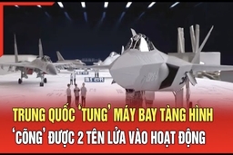 An ninh quốc tế 9/7: Trung Quốc ‘tung’ máy bay tàng hình ‘cõng’ được 2 tên lửa vào hoạt động