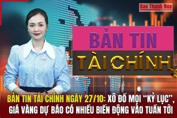 Bản tin Tài chính 27/10: Xô đổ mọi “kỷ lục”, giá vàng dự báo có nhiều biến động vào tuần tới