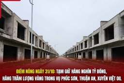 Điểm nóng ngày 31/10: Tạm giữ hàng nghìn tỷ đồng, hàng trăm lượng vàng trong vụ Phúc Sơn, Thuận An, Xuyên Việt Oil