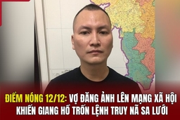 Điểm nóng 12/12: Vợ đăng ảnh lên mạng xã hội khiến giang hồ trốn lệnh truy nã sa lưới