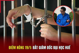 Điểm nóng 19/1: Bắt Giám đốc Đại học Huế