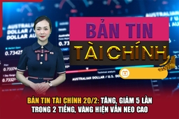 Bản tin Tài chính 20/2: Tăng, giảm 5 lần trong 2 tiếng, vàng hiện vẫn neo cao