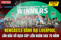 Tin thể thao 17/3: Newcastle đánh bại Liverpool, lần đầu vô địch cúp Liên đoàn sau 70 năm