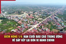 Điểm nóng1/4: Hạn cuối báo cáo Trung ương về sắp xếp lại đơn vị hành chính