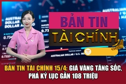 Bản tin Tài chính 15/4: Giá vàng tăng sốc, phá kỷ lục gần 108 triệu