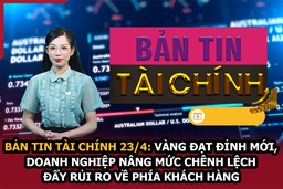 Bản tin Tài chính 23/4: Vàng đạt đỉnh mới, doanh nghiệp nâng mức chênh lệch đẩy rủi ro về phía khách hàng