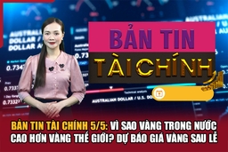 Bản tin Tài chính 5/5: Vì sao vàng trong nước cao hơn vàng thế giới? Dự báo giá vàng sau lễ