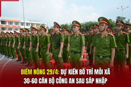 Điểm nóng 29/4: Dự kiến bố trí mỗi xã 30-60 cán bộ công an sau sáp nhập 