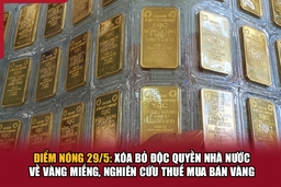 Điểm nóng 29/5: Xóa bỏ độc quyền Nhà nước về vàng miếng, nghiên cứu thuế mua bán vàng