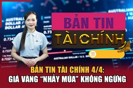 Bản tin Tài chính 4/4: Giá vàng “nhảy múa” không ngừng
