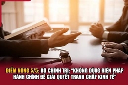 Điểm nóng 5/5: Bộ Chính trị: “Không dùng biện pháp hành chính để giải quyết tranh chấp kinh tế”