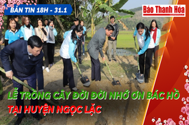 Bản tin 18 giờ ngày 31 -1: Chủ tịch Hội LHPN Việt Nam và các đồng chí lãnh đạo tỉnh dự lễ trồng cây đời đời nhớ ơn Bác Hồ tại huyện Ngọc Lặc
