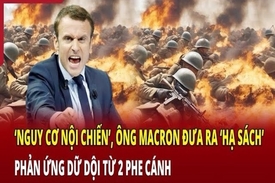 “Nguy cơ nội chiến”, ông Macron đưa ra “hạ sách”, phản ứng dữ dội từ 2 phe cánh