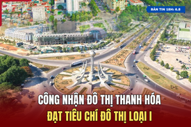 [Bản tin 18h] Công nhận đô thị Thanh Hóa đạt tiêu chí đô thị loại I