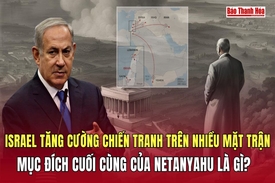 Israel tăng cường chiến tranh trên nhiều mặt trận: Mục đích cuối cùng của Netanyahu là gì?