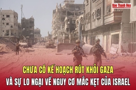 Chưa có kế hoạch rút khỏi Gaza và sự lo ngại về nguy cơ mắc kẹt của Israel