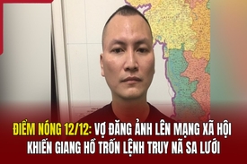 Điểm nóng 12/12: Vợ đăng ảnh lên mạng xã hội khiến giang hồ trốn lệnh truy nã sa lưới