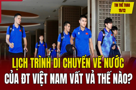 Tin thể thao 19/12: Lịch trình di chuyển về nước của ĐT Việt Nam vất vả thế nào?