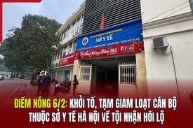 Điểm nóng 6/2: Khởi tố, tạm giam loạt cán bộ thuộc Sở Y tế Hà Nội về tội nhận hối lộ