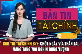 Bản tin Tài chính 8/2: Chốt ngày vía Thần tài, vàng tăng 700 nghìn đồng/lượng