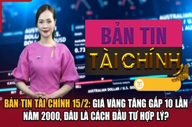 Bản tin Tài chính 15/2: Giá vàng tăng gấp 10 lần năm 2000, đâu là cách đầu tư hợp lý?