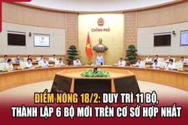 Điểm nóng 18/2: Duy trì 11 Bộ, thành lập 6 Bộ mới trên cơ sở hợp nhất