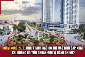 Điểm nóng 21/2: Tỉnh, thành nào có thể vào diện sáp nhập khi không đủ tiêu chuẩn đơn vị hành chính?