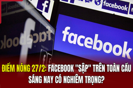 Điểm nóng 27/2: Facebook “sập” trên toàn cầu sáng nay có nghiêm trọng?