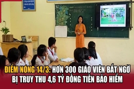 Điểm nóng 14/3: Hơn 300 giáo viên bất ngờ bị truy thu 4,6 tỷ đồng tiền bảo hiểm