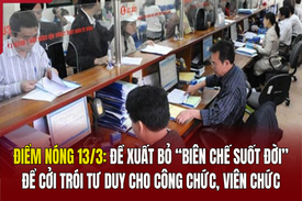 Điểm nóng 13/3: Đề xuất bỏ “biên chế suốt đời” để cởi trói tư duy cho công chức, viên chức