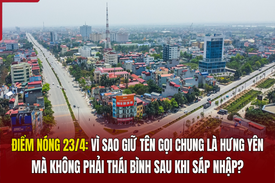 Điểm nóng 23/4: Vì sao giữ tên gọi chung là Hưng Yên mà không phải Thái Bình sau khi sáp nhập?
