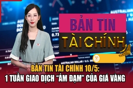 Bản tin Tài chính 10/5: 1 tuần giao dịch “ảm đạm” của giá vàng