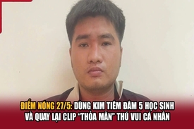Điểm nóng 27/5: Dùng kim tiêm đâm 5 học sinh và quay lại clip “thỏa mãn” thú vui cá nhân