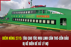 Điểm nóng 27/5: Tàu cao tốc Mai Linh Cần Thơ - Côn Đảo bị kê biên để xử lý nợ