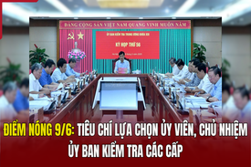 Điểm nóng 9/6: Tiêu chí lựa chọn ủy viên, chủ nhiệm ủy ban kiểm tra các cấp