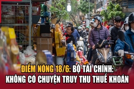 Điểm nóng 18/6: Bộ Tài chính cho biết không có chuyện truy thu thuế khoán