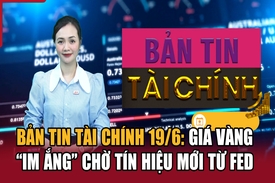 Bản tin Tài chính 19/6: Giá vàng “im ắng” chờ tín hiệu mới từ Fed