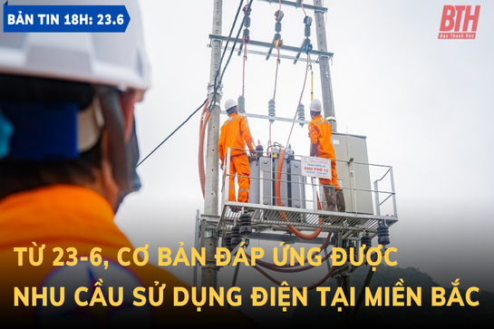 Bản tin 18 giờ ngày 23-6: Từ 23-6, cơ bản đáp ứng được nhu cầu sử dụng điện tại miền Bắc