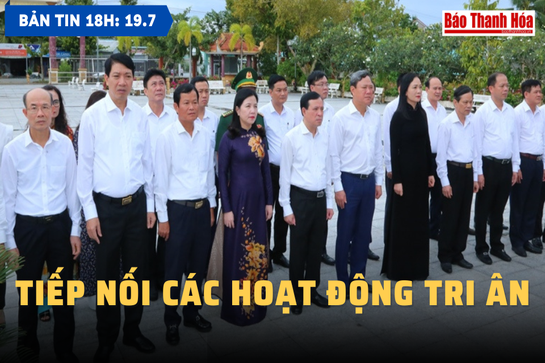 Bản tin 18 giờ ngày 19-7: Tiếp nối các hoạt động tri ân