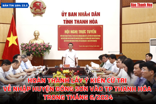 [Bản tin 18h] Hoàn thành lấy ý kiến cử tri về nhập huyện Đông Sơn vào TP Thanh Hóa trong tháng 6/2024