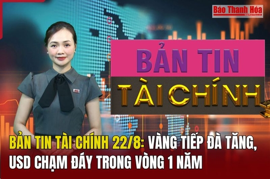 Bản tin Tài chính 22/8: Vàng tiếp đà tăng, USD chạm đáy trong vòng 1 năm