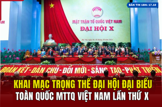 [Bản tin 18h] Khai mạc trọng thể Đại hội đại biểu toàn quốc MTTQ Việt Nam lần thứ X