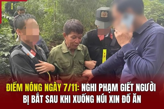 Điểm nóng chiều 7/11: Nghi phạm giết người bị bắt sau khi xuống núi xin đồ ăn