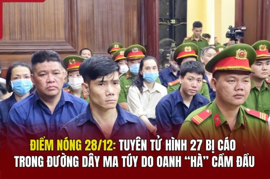 Điểm nóng 28/12: Tuyên tử hình 27 bị cáo trong đường dây ma túy do Oanh “Hà” cầm đầu